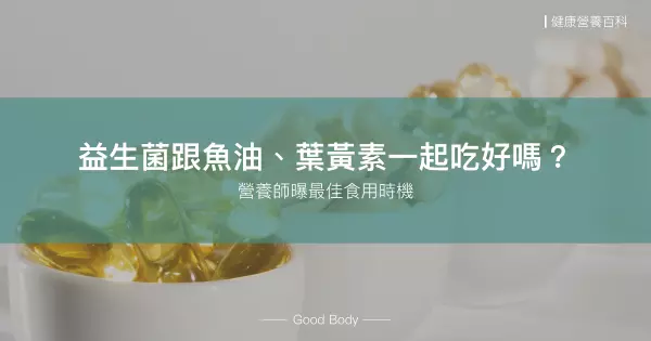 益生菌跟魚油可以一起吃嗎？葉黃素呢？營養師曝最佳食用時機