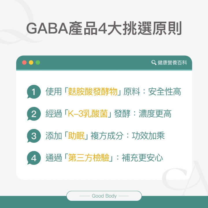 GABA產品4大挑選原則：使用「麩胺酸發酵物」原料：安全性高、經過「K-3乳酸菌」發酵：濃度更高、添加「助眠」複方成分：功效加乘、通過「第三方檢驗」：補充更安心