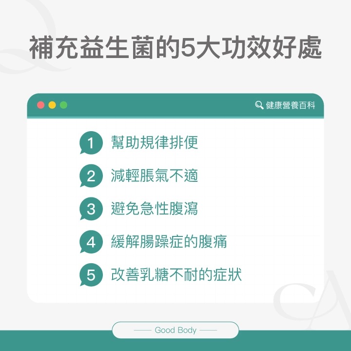 補充益生菌的5大功效好處：1.幫助規律排便2.減輕脹氣不適3.避免急性腹瀉4.緩解腸躁症的腹痛5.改善乳糖不耐的症狀